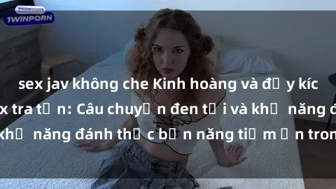 sex jav không che Kinh hoàng và đầy kích thích với phim sex tra tấn: Câu chuyện đen tối và khả năng đánh thức bản năng tiềm ẩn trong con người