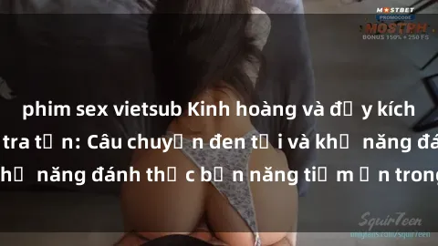 phim sex vietsub Kinh hoàng và đầy kích thích với phim sex tra tấn: Câu chuyện đen tối và khả năng đánh thức bản năng tiềm ẩn trong con người