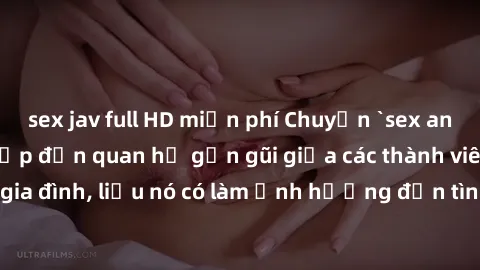 sex jav full HD miễn phí Chuyện `sex anh em ruột` - Đề cập đến quan hệ gần gũi giữa các thành viên trong gia đình, liệu nó có làm ảnh hưởng đến tình cảm gia đình hay không?