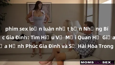 phim sex loạn luân nhật bản Những Bí Mật trong Tình Dục Gia Đình: Tìm Hiểu Về Mối Quan Hệ Giữa Hạnh Phúc Gia Đình và Sự Hài Hòa Trong Cuộc Sống Tình Dục