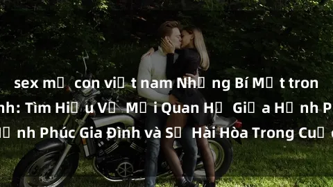 sex mẹ con việt nam Những Bí Mật trong Tình Dục Gia Đình: Tìm Hiểu Về Mối Quan Hệ Giữa Hạnh Phúc Gia Đình và Sự Hài Hòa Trong Cuộc Sống Tình Dục