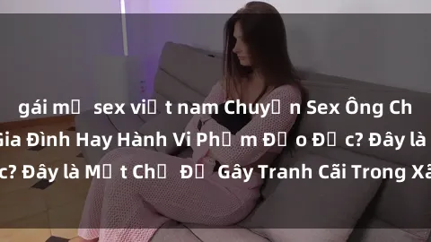 gái mỹ sex việt nam Chuyện Sex Ông Cháu: Mối Quan Hệ Gia Đình Hay Hành Vi Phạm Đạo Đức? Đây là Một Chủ Đề Gây Tranh Cãi Trong Xã Hội Hiện Nay.