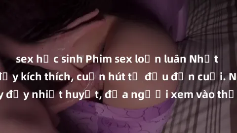 sex học sinh Phim sex loạn luân Nhật Bản: Hành động đầy kích thích, cuốn hút từ đầu đến cuối. Những cảnh quay đầy nhiệt huyết, đưa người xem vào thế giới độc đáo của tình thân. Đừng bỏ lỡ!