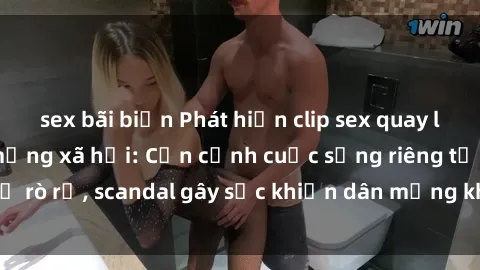 sex bãi biển Phát hiện clip sex quay lén hot nhất trên mạng xã hội: Cận cảnh cuộc sống riêng tư bị rò rỉ, scandal gây sốc khiến dân mạng không khỏi bàng hoàng