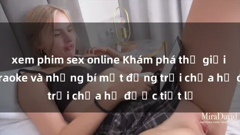 xem phim sex online Khám phá thế giới sex quán karaoke và những bí mật động trời chưa hề được tiết lộ