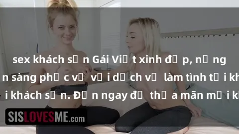 sex khách sạn Gái Việt xinh đẹp, nồng nàn tình cảm, sẵn sàng phục vụ với dịch vụ làm tình tại khách sạn. Đến ngay để thỏa mãn mọi khao khát của bạn!