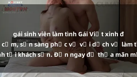 gái sinh viên làm tình Gái Việt xinh đẹp, nồng nàn tình cảm, sẵn sàng phục vụ với dịch vụ làm tình tại khách sạn. Đến ngay để thỏa mãn mọi khao khát của bạn!