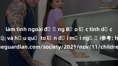 làm tình ngoài đường Bạo lực tình dục trong nhóm: nguy cơ và hậu quả to lớn đối mọi người参考: https://www.theguardian.com/society/2021/nov/11/children-as-young-as-four-are-being-sexually-abused-by-grou