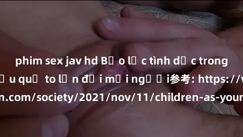 phim sex jav hd Bạo lực tình dục trong nhóm: nguy cơ và hậu quả to lớn đối mọi người参考: https://www.theguardian.com/society/2021/nov/11/children-as-young-as-four-are-being-sexually-abused-by-groups-in