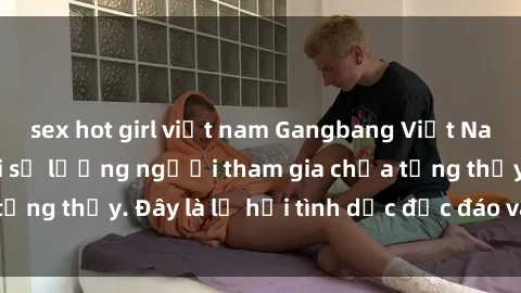 sex hot girl việt nam Gangbang Việt Nam: Kỷ lục mới với số lượng người tham gia chưa từng thấy. Đây là lễ hội tình dục độc đáo và gây sốc.