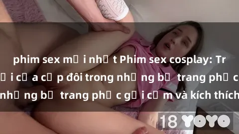 phim sex mới nhất Phim sex cosplay: Trải nghiệm tuyệt vời của cặp đôi trong những bộ trang phục gợi cảm và kích thích