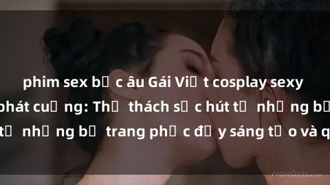 phim sex bắc âu Gái Việt cosplay sexy khiến fan hâm mộ phát cuồng: Thử thách sức hút từ những bộ trang phục đầy sáng tạo và quyến rũ!