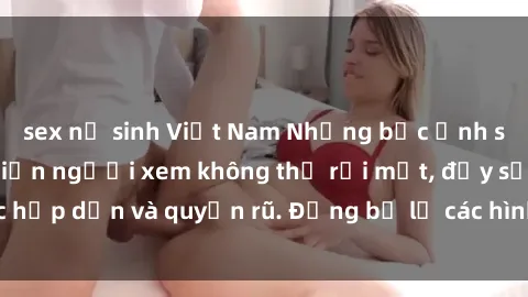 sex nữ sinh Việt Nam Những bức ảnh sexy tá gợi cảm khiến người xem không thể rời mắt, đầy sức hấp dẫn và quyến rũ. Đừng bỏ lỡ các hình ảnh nóng bỏng này!