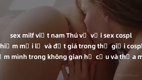 sex milf việt nam Thú vị với sex cosplay anime: Trải nghiệm mới lạ và đắt giá trong thế giới cosplay! Đắm mình trong không gian hư cấu và thỏa mãn niềm đam mê của bạn!