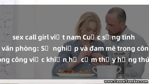 sex call girl việt nam Cuộc sống tình dục của nhân viên văn phòng: Sự nghiệp và đam mê trong công việc khiến họ cảm thấy hứng thú với tình dục?