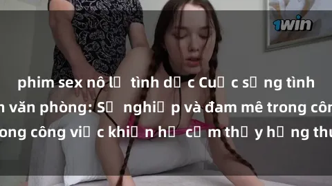 phim sex nô lệ tình dục Cuộc sống tình dục của nhân viên văn phòng: Sự nghiệp và đam mê trong công việc khiến họ cảm thấy hứng thú với tình dục?