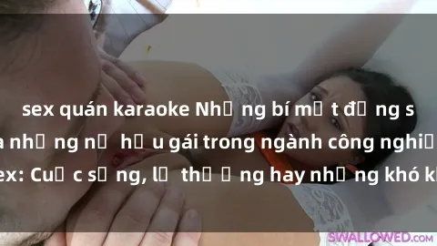sex quán karaoke Những bí mật đằng sau cuộc sống của những nữ hầu gái trong ngành công nghiệp sex: Cuộc sống, lẽ thường hay những khó khăn mà họ phải đối mặt.