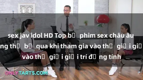 sex jav idol HD Top bộ phim sex châu âu nổi tiếng không thể bỏ qua khi tham gia vào thế giới giải trí đồng tính