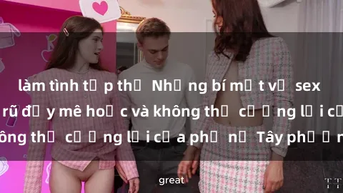 làm tình tập thể Những bí mật về sex gái Tây: Sự quyến rũ đầy mê hoặc và không thể cưỡng lại của phụ nữ Tây phương
