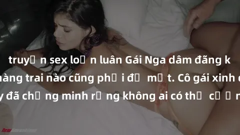 truyện sex loạn luân Gái Nga dâm đãng khiến tim bất cứ chàng trai nào cũng phải đỏ mặt. Cô gái xinh đẹp này đã chứng minh rằng không ai có thể cưỡng lại khi cô làm tình đắm say.