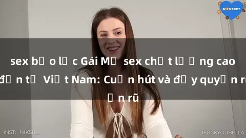 sex bạo lực Gái Mỹ sex chất lượng cao đến từ Việt Nam: Cuốn hút và đầy quyến rũ