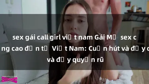 sex gái call girl việt nam Gái Mỹ sex chất lượng cao đến từ Việt Nam: Cuốn hút và đầy quyến rũ