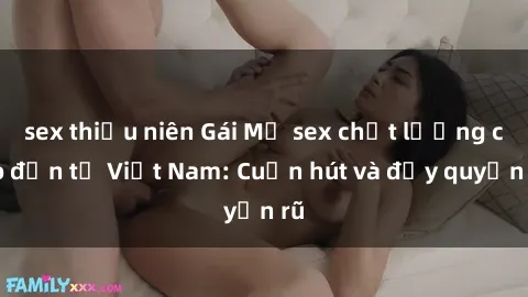sex thiếu niên Gái Mỹ sex chất lượng cao đến từ Việt Nam: Cuốn hút và đầy quyến rũ
