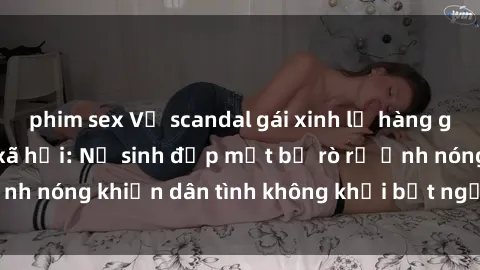 phim sex Vụ scandal gái xinh lộ hàng gây sốt trên mạng xã hội: Nữ sinh đẹp mắt bị rò rỉ ảnh nóng khiến dân tình không khỏi bất ngờ và phẫn nộ!