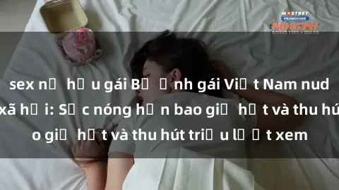 sex nữ hầu gái Bộ ảnh gái Việt Nam nude gây sốt mạng xã hội: Sắc nóng hơn bao giờ hết và thu hút triệu lượt xem