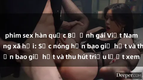 phim sex hàn quốc Bộ ảnh gái Việt Nam nude gây sốt mạng xã hội: Sắc nóng hơn bao giờ hết và thu hút triệu lượt xem