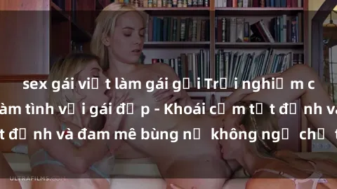 sex gái việt làm gái gọi Trải nghiệm cực kỳ thú vị khi làm tình với gái đẹp - Khoái cảm tột đỉnh và đam mê bùng nổ không ngờ chỉ trong một đêm!