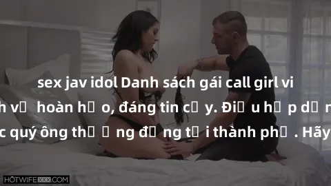 sex jav idol Danh sách gái call girl vip chất lượng, dịch vụ hoàn hảo, đáng tin cậy. Điều hấp dẫn cho các quý ông thượng đẳng tại thành phố. Hãy nhấc máy và đặt lịch ngay!