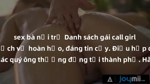 sex bà nội trợ Danh sách gái call girl vip chất lượng, dịch vụ hoàn hảo, đáng tin cậy. Điều hấp dẫn cho các quý ông thượng đẳng tại thành phố. Hãy nhấc máy và đặt lịch ngay!