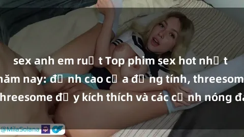 sex anh em ruột Top phim sex hot nhất không thể bỏ lỡ năm nay: đỉnh cao của đồng tính, threesome đầy kích thích và các cảnh nóng đang gây sốt!