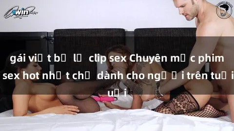gái việt bị lộ clip sex Chuyên mục phim sex hot nhất chỉ dành cho người trên tuổi