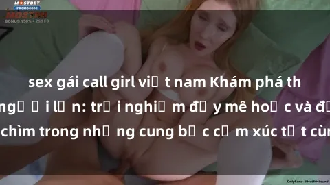 sex gái call girl việt nam Khám phá thế giới mới với sex người lớn: trải nghiệm đầy mê hoặc và đắm chìm trong những cung bậc cảm xúc tột cùng, hứng khởi và cuốn hút.