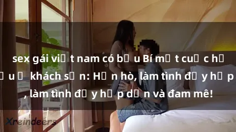 sex gái việt nam có bầu Bí mật cuộc hẹn gái Việt lần đầu ở khách sạn: Hẹn hò, làm tình đầy hấp dẫn và đam mê!