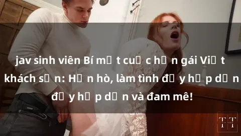 jav sinh viên Bí mật cuộc hẹn gái Việt lần đầu ở khách sạn: Hẹn hò, làm tình đầy hấp dẫn và đam mê!