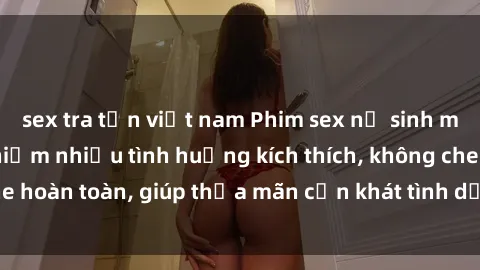 sex tra tấn việt nam Phim sex nữ sinh mới nhất: Trải nghiệm nhiều tình huống kích thích, không che hoàn toàn, giúp thỏa mãn cơn khát tình dục của các bạn trẻ