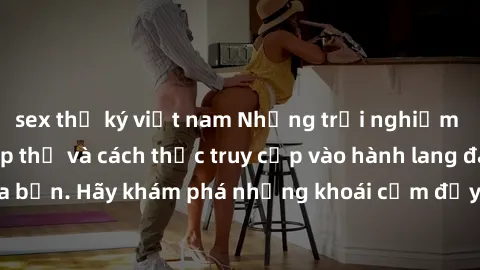sex thư ký việt nam Những trải nghiệm mới lạ với sex tập thể và cách thức truy cập vào hành lang đam mê của bạn. Hãy khám phá những khoái cảm đầy kích thích với tập thể hấp dẫn!