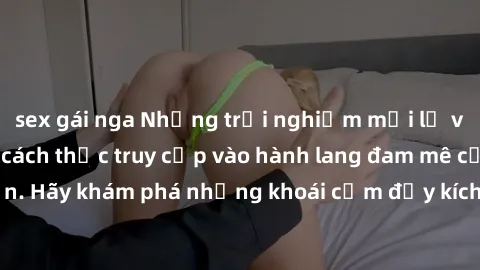 sex gái nga Những trải nghiệm mới lạ với sex tập thể và cách thức truy cập vào hành lang đam mê của bạn. Hãy khám phá những khoái cảm đầy kích thích với tập thể hấp dẫn!
