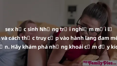sex học sinh Những trải nghiệm mới lạ với sex tập thể và cách thức truy cập vào hành lang đam mê của bạn. Hãy khám phá những khoái cảm đầy kích thích với tập thể hấp dẫn!