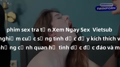 phim sex tra tấn Xem Ngay Sex  Vietsub Full HD - Cùng trải nghiệm cuộc sống tình dục đầy kích thích với những cảnh quan hệ tình dục độc đáo và mãnh liệt trong bộ phim này!