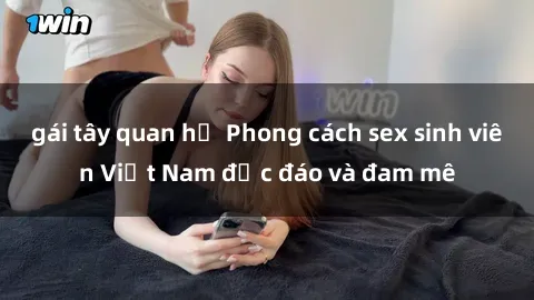 gái tây quan hệ Phong cách sex sinh viên Việt Nam độc đáo và đam mê